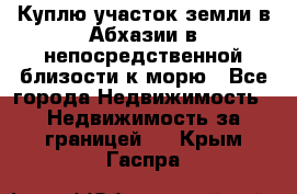 Куплю участок земли в Абхазии в непосредственной близости к морю - Все города Недвижимость » Недвижимость за границей   . Крым,Гаспра